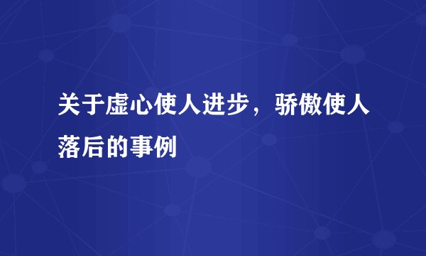 关于虚心使人进步，骄傲使人落后的事例