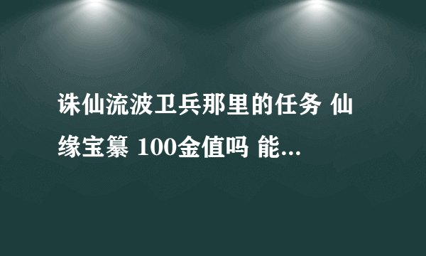 诛仙流波卫兵那里的任务 仙缘宝纂 100金值吗 能得到什么怎么做？