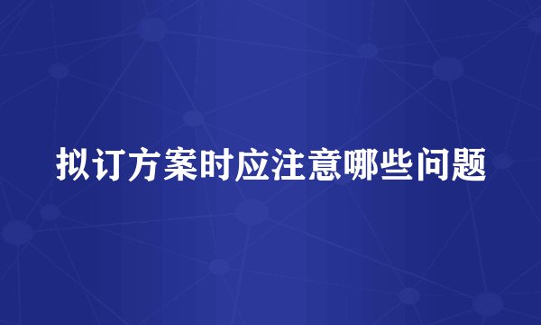 拟订方案时应注意哪些问题