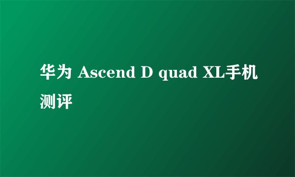 华为 Ascend D quad XL手机测评
