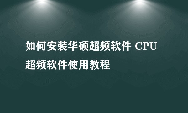 如何安装华硕超频软件 CPU超频软件使用教程