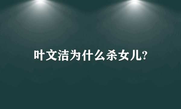 叶文洁为什么杀女儿?