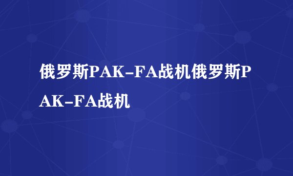 俄罗斯PAK-FA战机俄罗斯PAK-FA战机