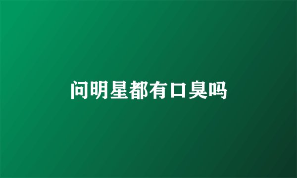 问明星都有口臭吗
