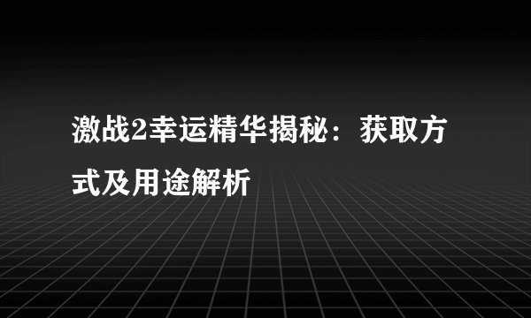 激战2幸运精华揭秘：获取方式及用途解析