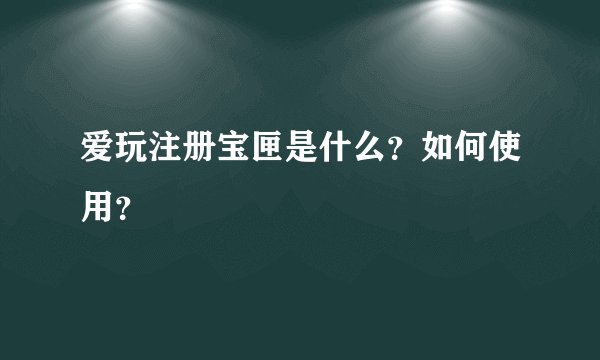 爱玩注册宝匣是什么？如何使用？