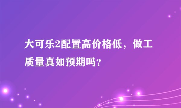 大可乐2配置高价格低，做工质量真如预期吗？