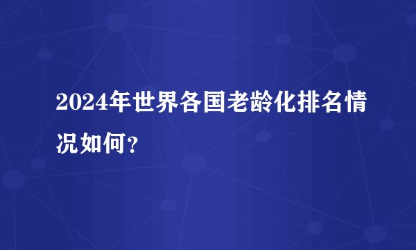 2024年世界各国老龄化排名情况如何？