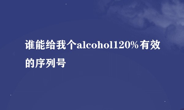 谁能给我个alcohol120%有效的序列号