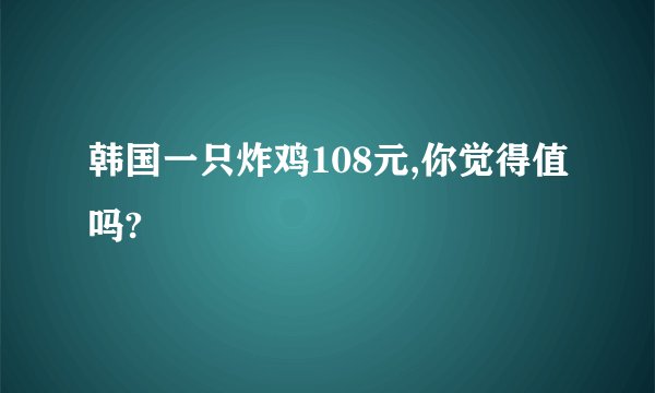 韩国一只炸鸡108元,你觉得值吗?