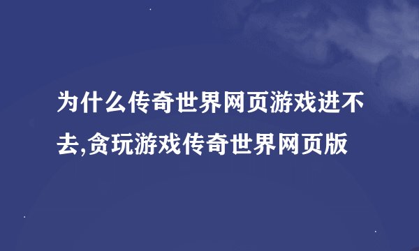 为什么传奇世界网页游戏进不去,贪玩游戏传奇世界网页版