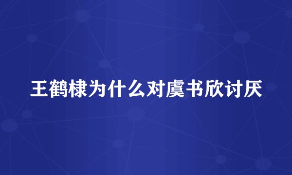 王鹤棣为什么对虞书欣讨厌