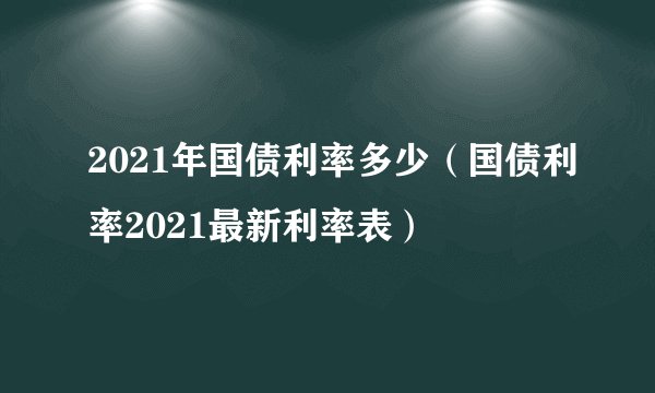 2021年国债利率多少（国债利率2021最新利率表）