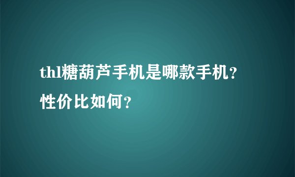 thl糖葫芦手机是哪款手机？性价比如何？