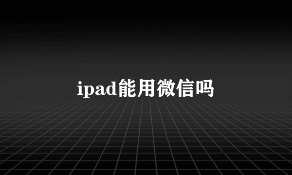 ipad能用微信吗