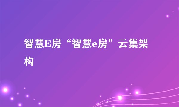 智慧E房“智慧e房”云集架构