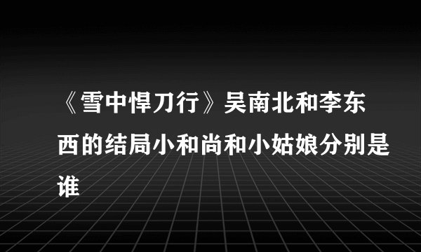 《雪中悍刀行》吴南北和李东西的结局小和尚和小姑娘分别是谁