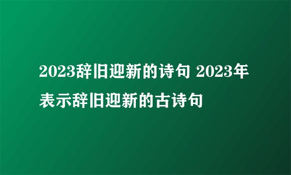 2023辞旧迎新的诗句 2023年表示辞旧迎新的古诗句