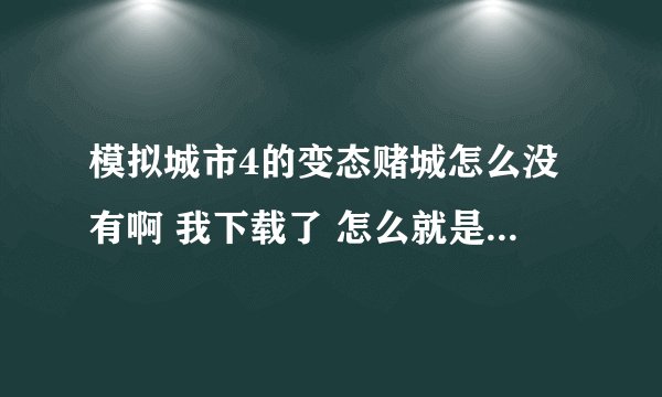 模拟城市4的变态赌城怎么没有啊 我下载了 怎么就是找不到啊！！！！！！！！！！！！！！！