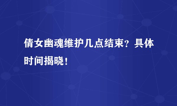 倩女幽魂维护几点结束?具体时间揭晓!
