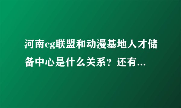 河南cg联盟和动漫基地人才储备中心是什么关系?还有那边就业方面...