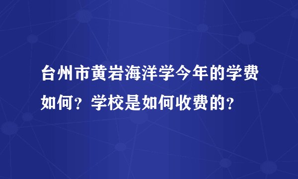 台州市黄岩海洋学今年的学费如何？学校是如何收费的？