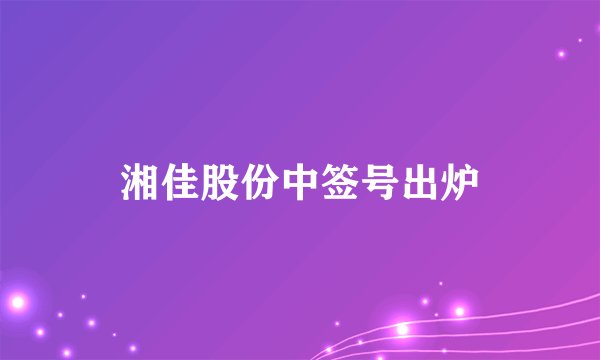 湘佳股份中签号出炉