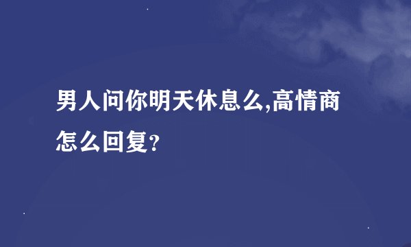 男人问你明天休息么,高情商怎么回复？