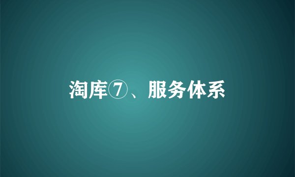 淘库⑦、服务体系