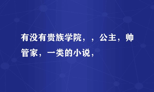 有没有贵族学院，，公主，帅管家，一类的小说，
