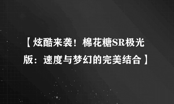 【炫酷来袭！棉花糖SR极光版：速度与梦幻的完美结合】