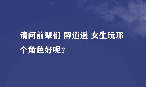 请问前辈们 醉逍遥 女生玩那个角色好呢？