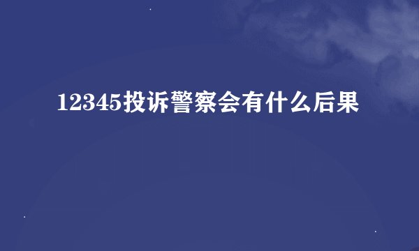 12345投诉警察会有什么后果