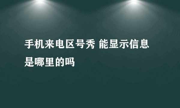 手机来电区号秀 能显示信息是哪里的吗