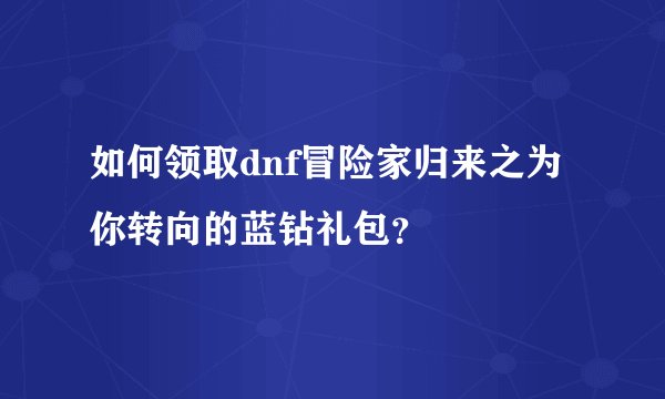 如何领取dnf冒险家归来之为你转向的蓝钻礼包?