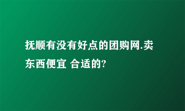 抚顺有没有好点的团购网.卖东西便宜 合适的?