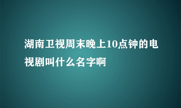 湖南卫视周末晚上10点钟的电视剧叫什么名字啊