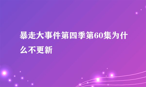 暴走大事件第四季第60集为什么不更新