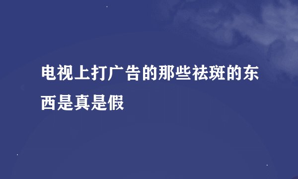 电视上打广告的那些祛斑的东西是真是假