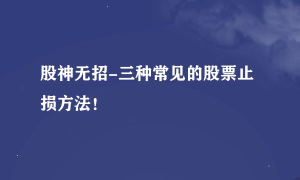 股神无招-三种常见的股票止损方法！