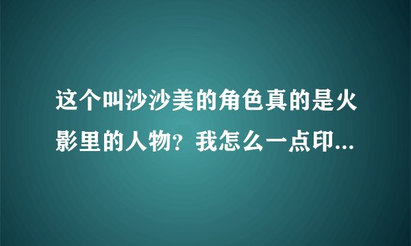 这个叫沙沙美的角色真的是火影里的人物？我怎么一点印象都没有？她是哪集出场的？具体干什么的？