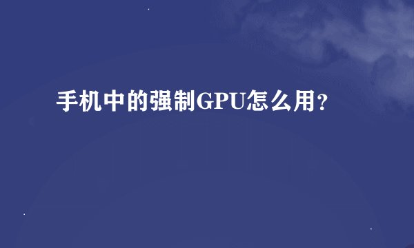 手机中的强制GPU怎么用？
