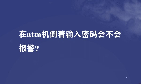 在atm机倒着输入密码会不会报警？