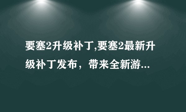 要塞2升级补丁,要塞2最新升级补丁发布，带来全新游戏体验！