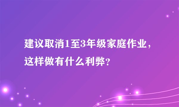 建议取消1至3年级家庭作业，这样做有什么利弊？