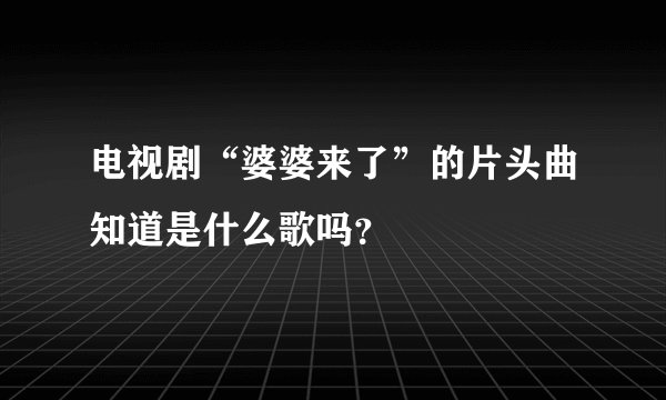 电视剧“婆婆来了”的片头曲知道是什么歌吗?