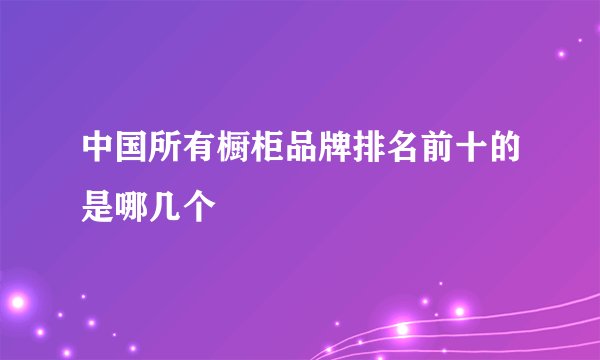中国所有橱柜品牌排名前十的是哪几个