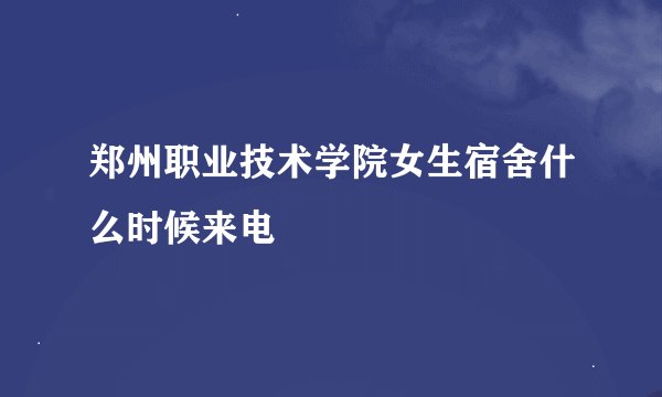 郑州职业技术学院女生宿舍什么时候来电