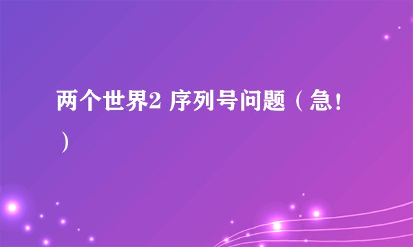 两个世界2 序列号问题（急！）