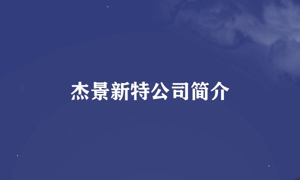 杰景新特公司简介